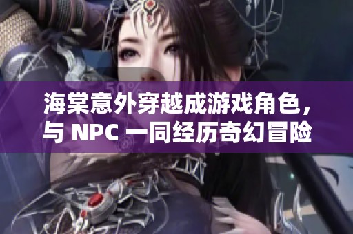 海棠意外穿越成游戏角色，与 NPC 一同经历奇幻冒险