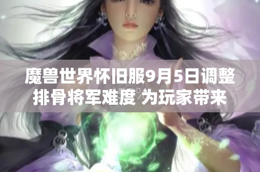 魔兽世界怀旧服9月5日调整排骨将军难度 为玩家带来全新挑战体验