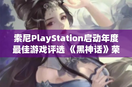 索尼PlayStation启动年度最佳游戏评选 《黑神话》荣获双项提名