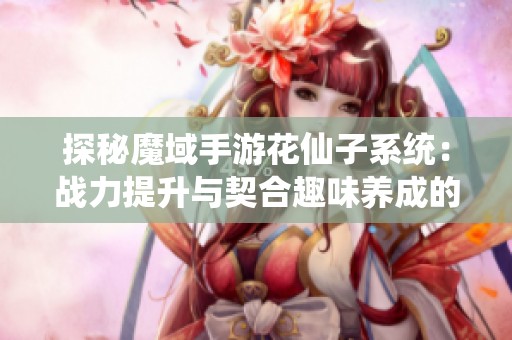 探秘魔域手游花仙子系统：战力提升与契合趣味养成的新体验