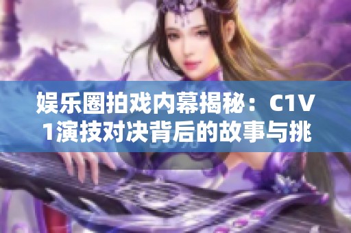 娱乐圈拍戏内幕揭秘：C1V1演技对决背后的故事与挑战