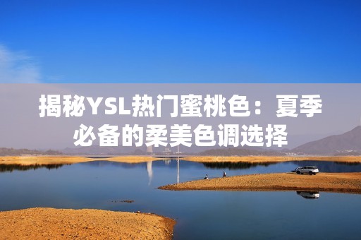 揭秘YSL热门蜜桃色：夏季必备的柔美色调选择