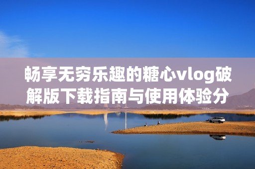 畅享无穷乐趣的糖心vlog破解版下载指南与使用体验分享