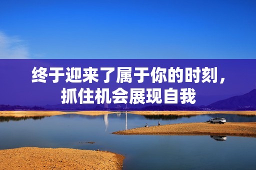 终于迎来了属于你的时刻，抓住机会展现自我