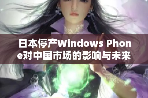 日本停产Windows Phone对中国市场的影响与未来展望