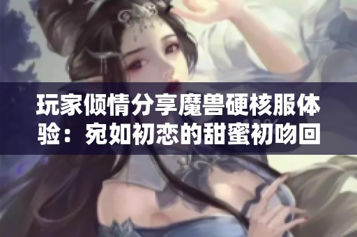 玩家倾情分享魔兽硬核服体验：宛如初恋的甜蜜初吻回忆