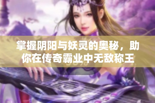 掌握阴阳与妖灵的奥秘，助你在传奇霸业中无敌称王