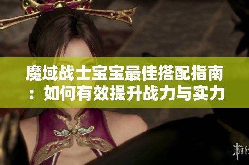 魔域战士宝宝最佳搭配指南：如何有效提升战力与实力