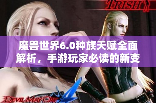 魔兽世界6.0种族天赋全面解析，手游玩家必读的新变化与策略指南