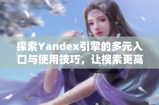 探索Yandex引擎的多元入口与使用技巧，让搜索更高效