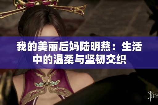 我的美丽后妈陆明燕：生活中的温柔与坚韧交织