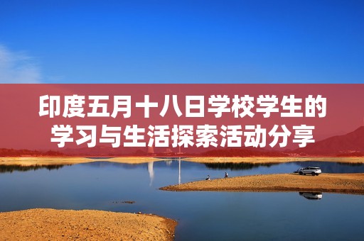 印度五月十八日学校学生的学习与生活探索活动分享