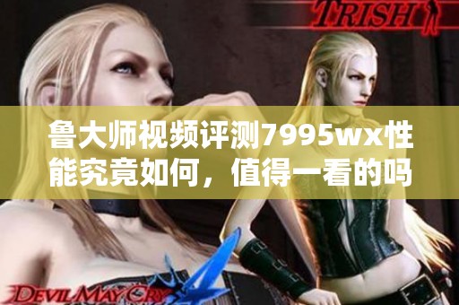 鲁大师视频评测7995wx性能究竟如何，值得一看的吗