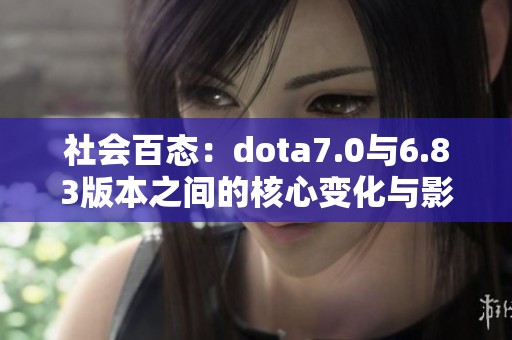 社会百态：dota7.0与6.83版本之间的核心变化与影响解析