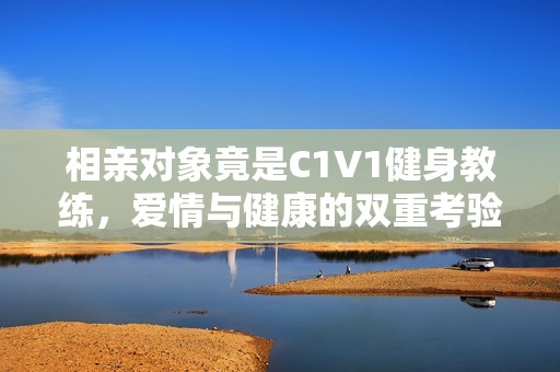 相亲对象竟是C1V1健身教练，爱情与健康的双重考验