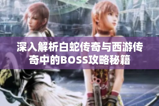 深入解析白蛇传奇与西游传奇中的BOSS攻略秘籍