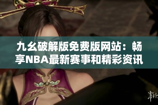 九幺破解版免费版网站：畅享NBA最新赛事和精彩资讯