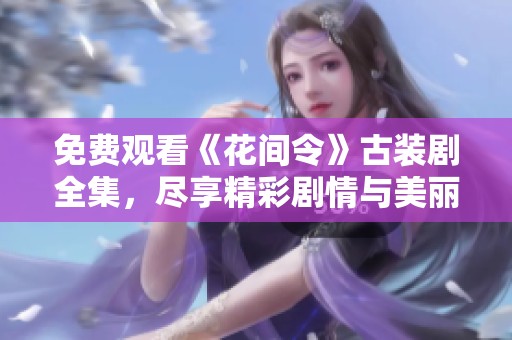 免费观看《花间令》古装剧全集，尽享精彩剧情与美丽画面