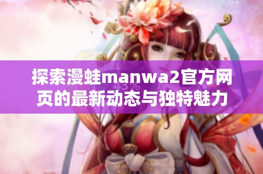 探索漫蛙manwa2官方网页的最新动态与独特魅力