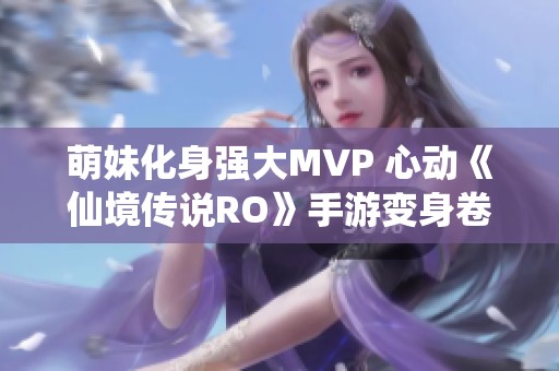 萌妹化身强大MVP 心动《仙境传说RO》手游变身卷轴揭秘