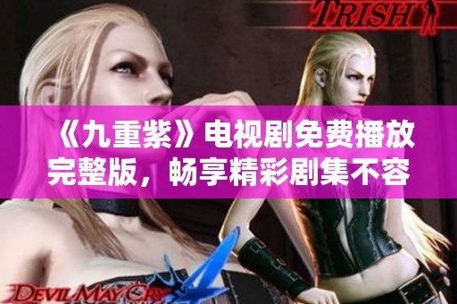 《九重紫》电视剧免费播放完整版，畅享精彩剧集不容错过