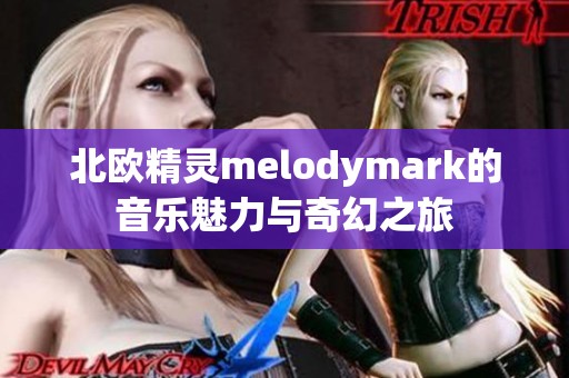 北欧精灵melodymark的音乐魅力与奇幻之旅