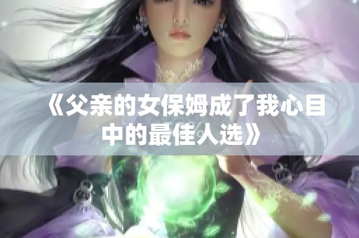 《父亲的女保姆成了我心目中的最佳人选》