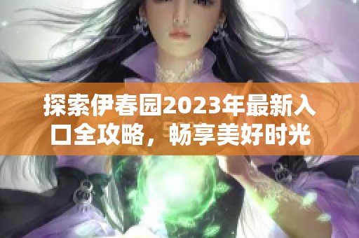 探索伊春园2023年最新入口全攻略，畅享美好时光