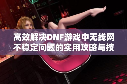 高效解决DNF游戏中无线网不稳定问题的实用攻略与技巧