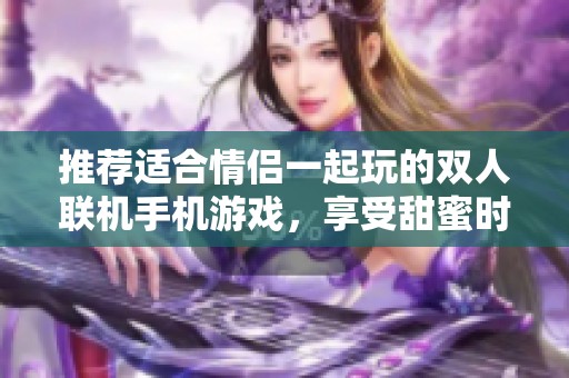 推荐适合情侣一起玩的双人联机手机游戏，享受甜蜜时光