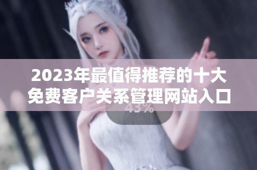 2023年最值得推荐的十大免费客户关系管理网站入口分析