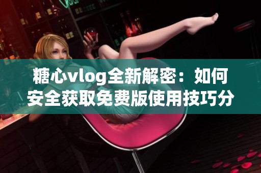 糖心vlog全新解密：如何安全获取免费版使用技巧分享