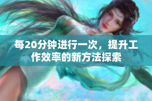 每20分钟进行一次，提升工作效率的新方法探索