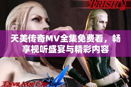 天美传奇MV全集免费看，畅享视听盛宴与精彩内容