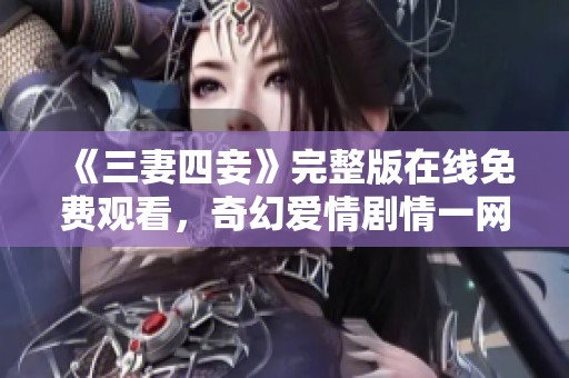 《三妻四妾》完整版在线免费观看，奇幻爱情剧情一网打尽