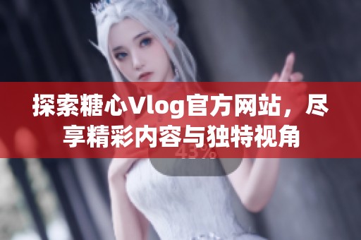 探索糖心Vlog官方网站，尽享精彩内容与独特视角