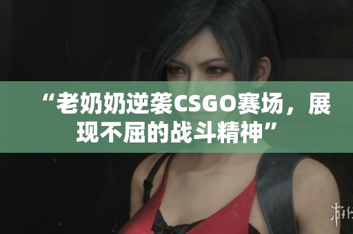 “老奶奶逆袭CSGO赛场，展现不屈的战斗精神”