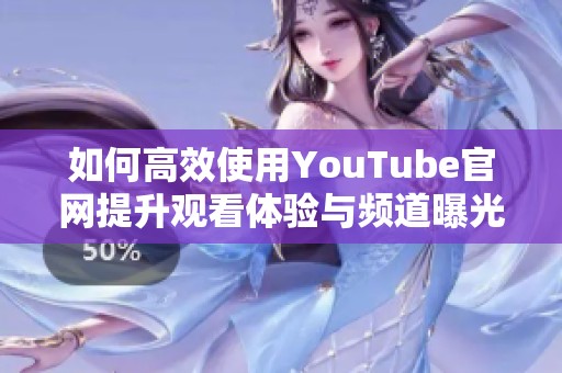 如何高效使用YouTube官网提升观看体验与频道曝光率