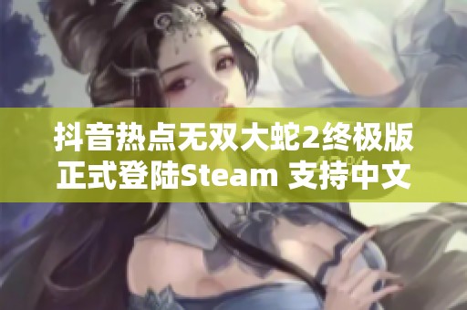 抖音热点无双大蛇2终极版正式登陆Steam 支持中文引发玩家热议