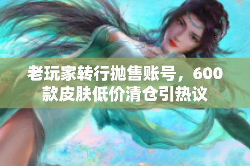 老玩家转行抛售账号，600款皮肤低价清仓引热议