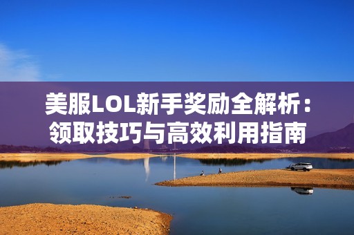 美服LOL新手奖励全解析：领取技巧与高效利用指南