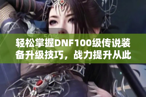 轻松掌握DNF100级传说装备升级技巧，战力提升从此不再难！