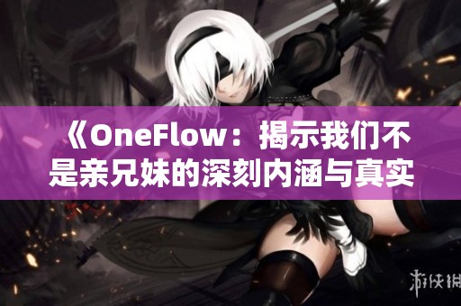 《OneFlow：揭示我们不是亲兄妹的深刻内涵与真实故事》