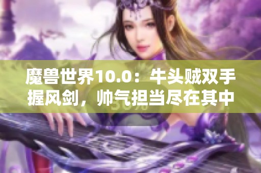 魔兽世界10.0：牛头贼双手握风剑，帅气担当尽在其中