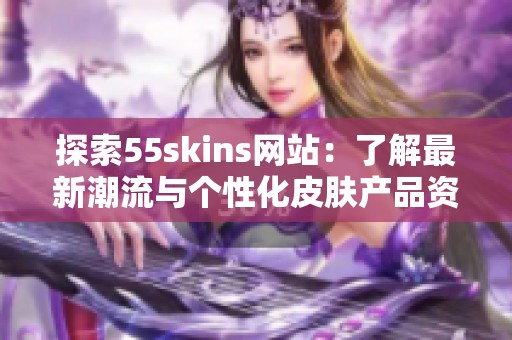 探索55skins网站：了解最新潮流与个性化皮肤产品资讯