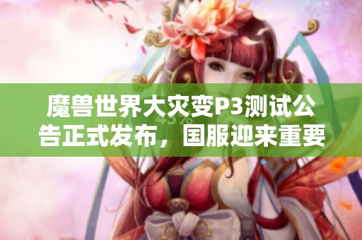 魔兽世界大灾变P3测试公告正式发布，国服迎来重要进度更新