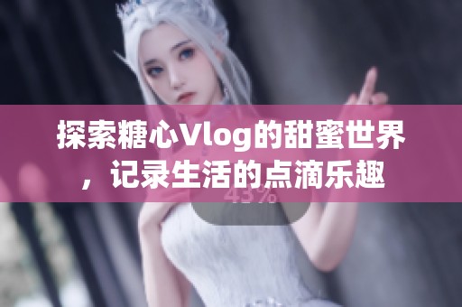 探索糖心Vlog的甜蜜世界，记录生活的点滴乐趣