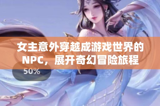 女主意外穿越成游戏世界的NPC，展开奇幻冒险旅程