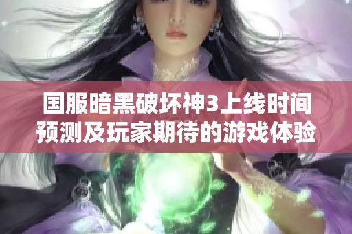 国服暗黑破坏神3上线时间预测及玩家期待的游戏体验分析