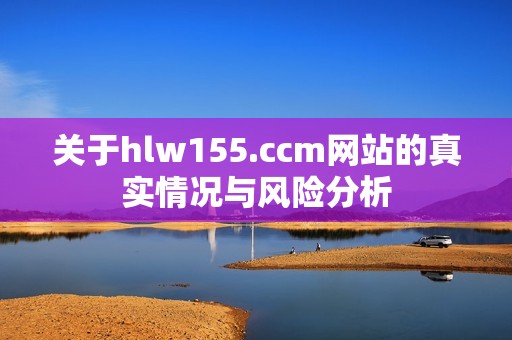 关于hlw155.ccm网站的真实情况与风险分析